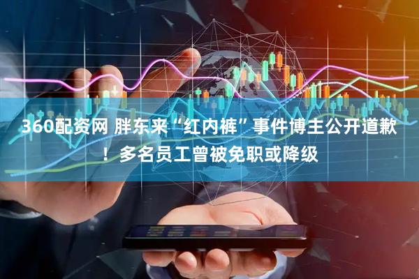 360配资网 胖东来“红内裤”事件博主公开道歉！多名员工曾被免职或降级