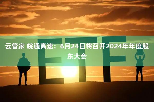 云管家 皖通高速：6月24日将召开2024年年度股东大会