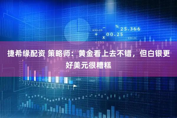 捷希缘配资 策略师：黄金看上去不错，但白银更好美元很糟糕