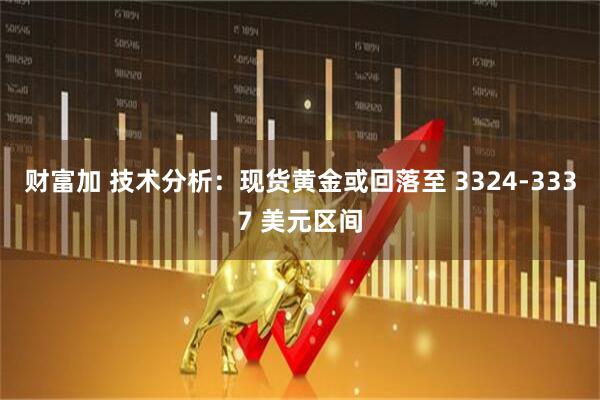 财富加 技术分析：现货黄金或回落至 3324-3337 美元区间