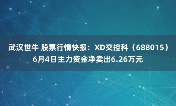 武汉世牛 股票行情快报：XD交控科（688015）6月4日主力资金净卖出6.26万元