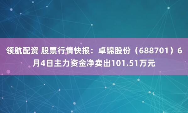 领航配资 股票行情快报：卓锦股份（688701）6月4日主力资金净卖出101.51万元