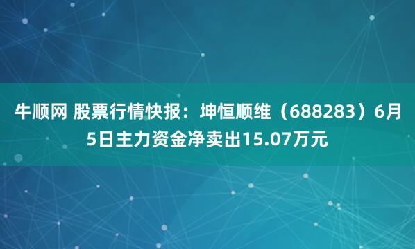 牛顺网 股票行情快报：坤恒顺维（688283）6月5日主力资金净卖出15.07万元