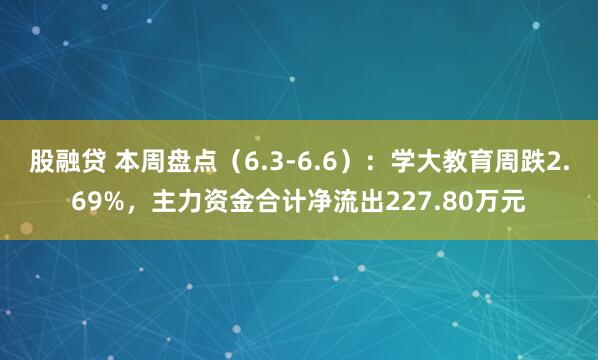 股融贷 本周盘点（6.3-6.6）：学大教育周跌2.69%，主力资金合计净流出227.80万元