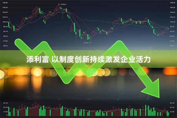 添利富 以制度创新持续激发企业活力
