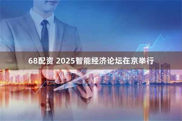 68配资 2025智能经济论坛在京举行