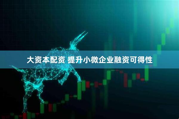大资本配资 提升小微企业融资可得性