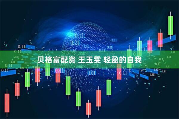 贝格富配资 王玉雯 轻盈的自我