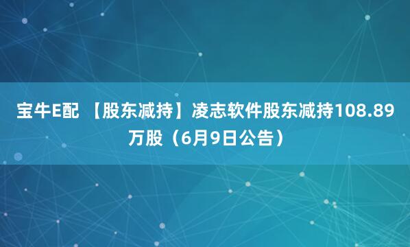 宝牛E配 【股东减持】凌志软件股东减持108.89万股（6月9日公告）