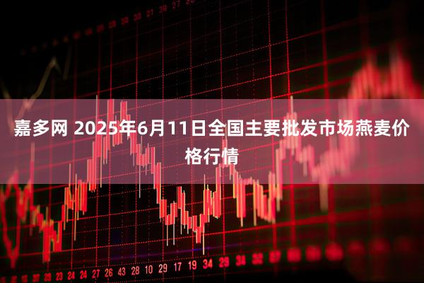 嘉多网 2025年6月11日全国主要批发市场燕麦价格行情