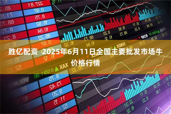 胜亿配资  2025年6月11日全国主要批发市场牛价格行情