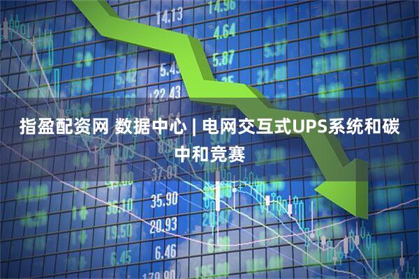 指盈配资网 数据中心 | 电网交互式UPS系统和碳中和竞赛