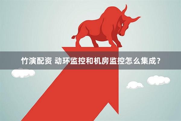 竹演配资 动环监控和机房监控怎么集成？