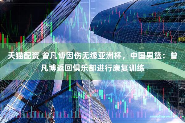 天猫配资 曾凡博因伤无缘亚洲杯，中国男篮：曾凡博返回俱乐部进行康复训练