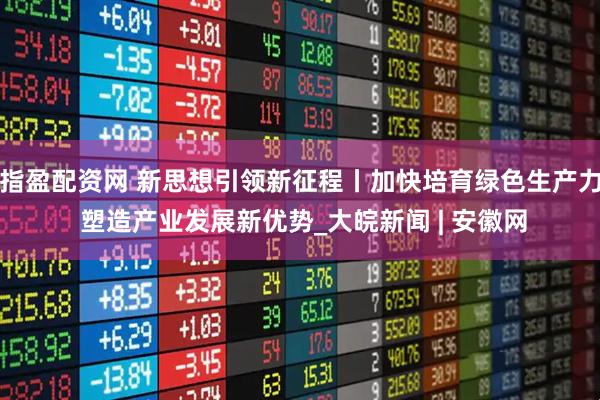 指盈配资网 新思想引领新征程丨加快培育绿色生产力 塑造产业发展新优势_大皖新闻 | 安徽网