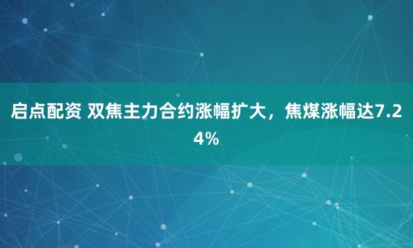 启点配资 双焦主力合约涨幅扩大，焦煤涨幅达7.24%
