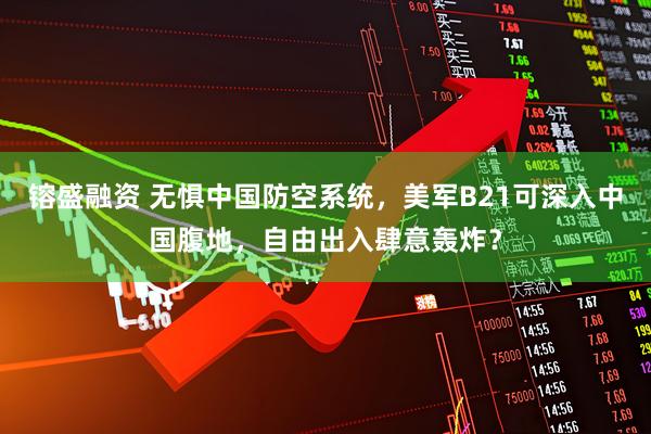 镕盛融资 无惧中国防空系统，美军B21可深入中国腹地，自由出入肆意轰炸？