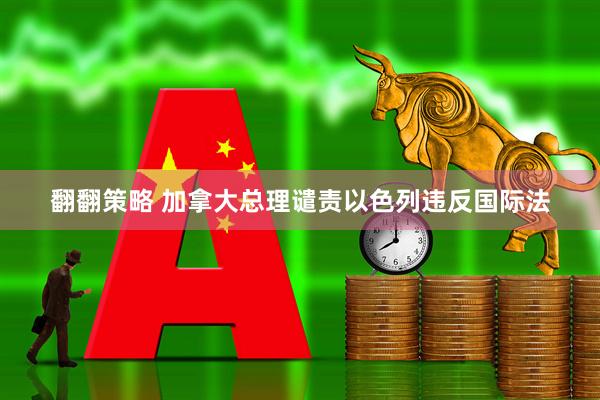 翻翻策略 加拿大总理谴责以色列违反国际法