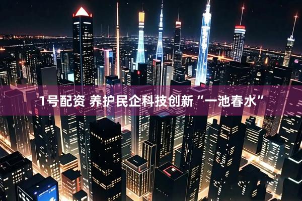 1号配资 养护民企科技创新“一池春水”