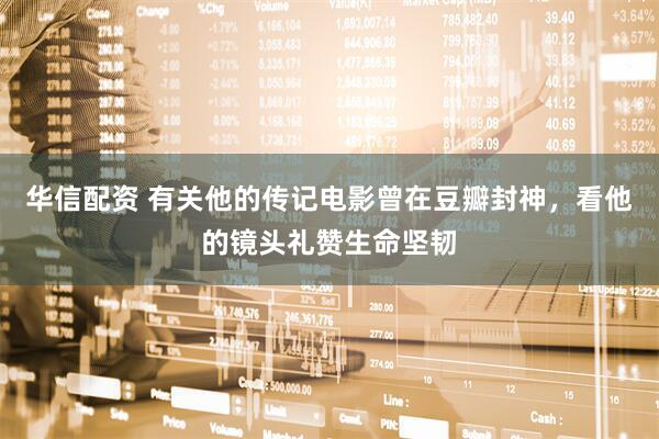 华信配资 有关他的传记电影曾在豆瓣封神，看他的镜头礼赞生命坚韧