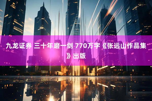 九龙证券 三十年磨一剑 770万字《张远山作品集》出版