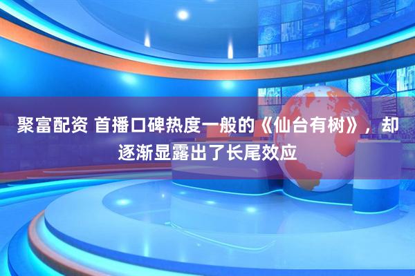 聚富配资 首播口碑热度一般的《仙台有树》，却逐渐显露出了长尾效应
