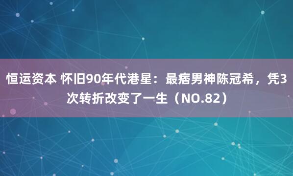 恒运资本 怀旧90年代港星：最痞男神陈冠希，凭3次转折改变了一生（NO.82）