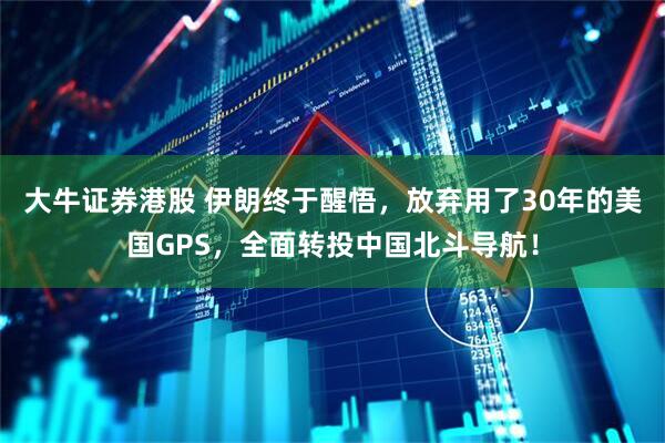 大牛证券港股 伊朗终于醒悟，放弃用了30年的美国GPS，全面转投中国北斗导航！