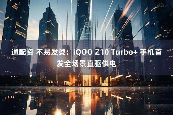 通配资 不易发烫：iQOO Z10 Turbo+ 手机首发全场景直驱供电