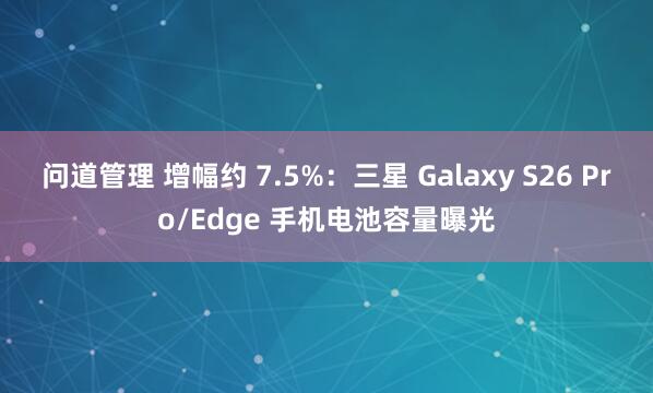 问道管理 增幅约 7.5%：三星 Galaxy S26 Pro/Edge 手机电池容量曝光