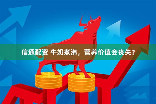信通配资 牛奶煮沸，营养价值会丧失？