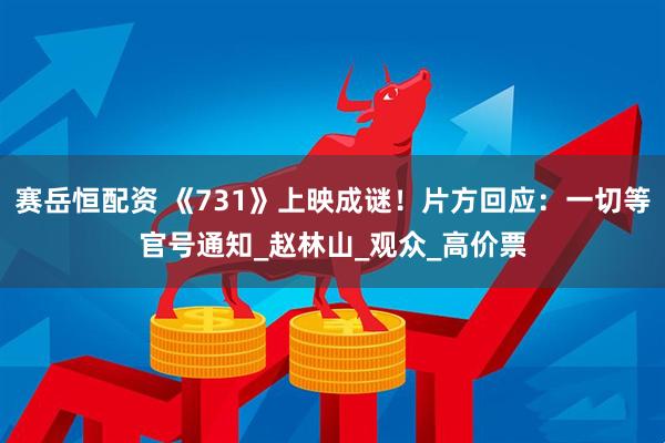 赛岳恒配资 《731》上映成谜！片方回应：一切等官号通知_赵林山_观众_高价票