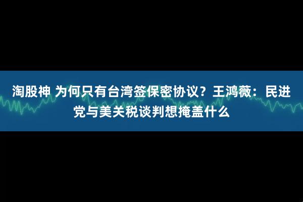 淘股神 为何只有台湾签保密协议？王鸿薇：民进党与美关税谈判想掩盖什么