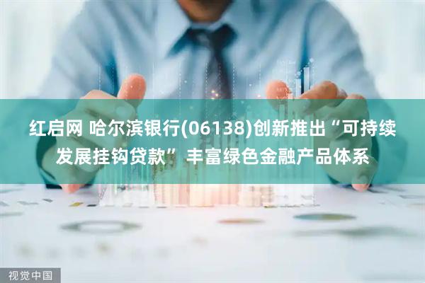 红启网 哈尔滨银行(06138)创新推出“可持续发展挂钩贷款” 丰富绿色金融产品体系