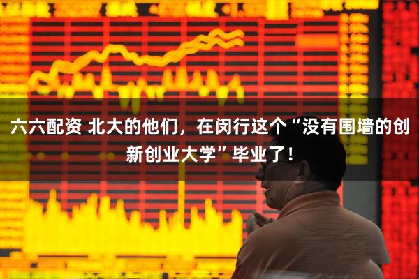 六六配资 北大的他们，在闵行这个“没有围墙的创新创业大学”毕业了！