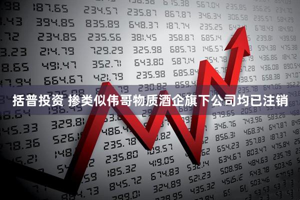 括普投资 掺类似伟哥物质酒企旗下公司均已注销