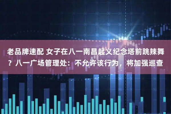 老品牌速配 女子在八一南昌起义纪念塔前跳辣舞？八一广场管理处：不允许该行为，将加强巡查