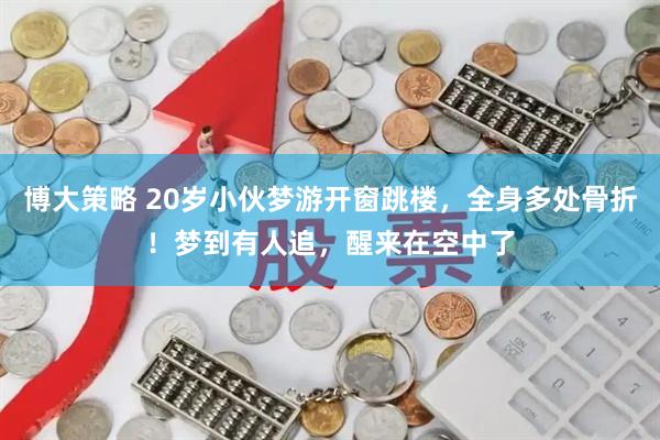 博大策略 20岁小伙梦游开窗跳楼，全身多处骨折！梦到有人追，醒来在空中了