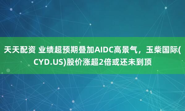 天天配资 业绩超预期叠加AIDC高景气，玉柴国际(CYD.US)股价涨超2倍或还未到顶