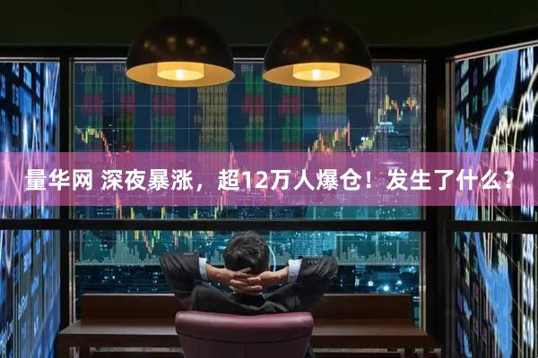 量华网 深夜暴涨，超12万人爆仓！发生了什么？