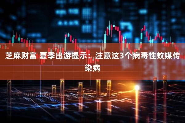 芝麻财富 夏季出游提示：注意这3个病毒性蚊媒传染病