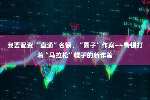 我要配资 “直通”名额、“圈子”作案——警惕打着“马拉松”幌子的新诈骗