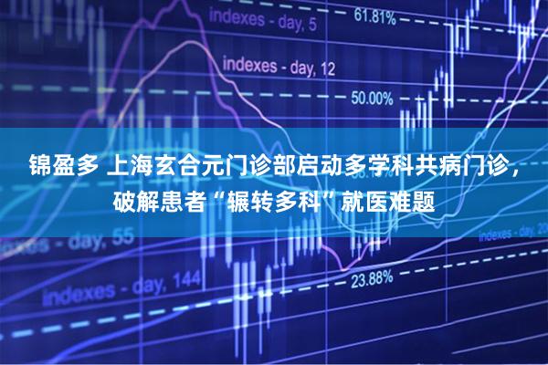 锦盈多 上海玄合元门诊部启动多学科共病门诊，破解患者“辗转多科”就医难题