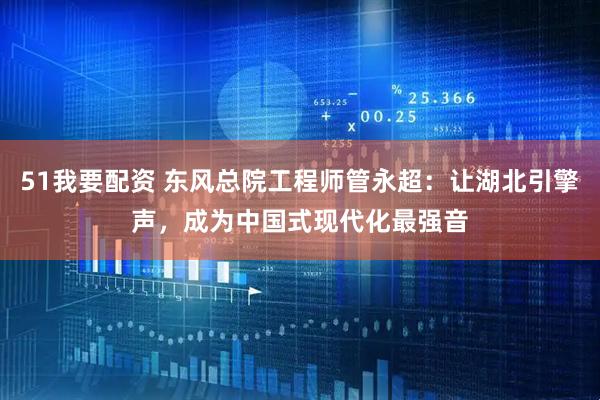 51我要配资 东风总院工程师管永超：让湖北引擎声，成为中国式现代化最强音