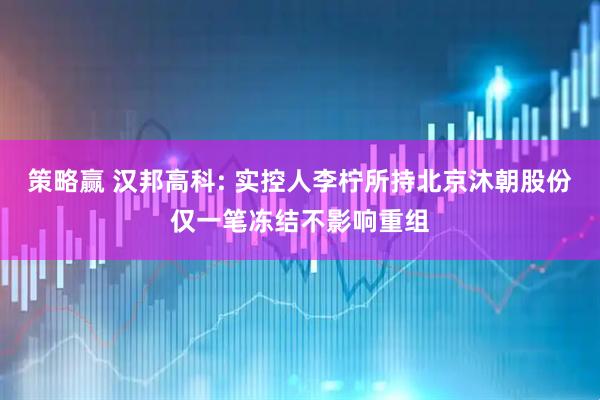 策略赢 汉邦高科: 实控人李柠所持北京沐朝股份仅一笔冻结不影响重组