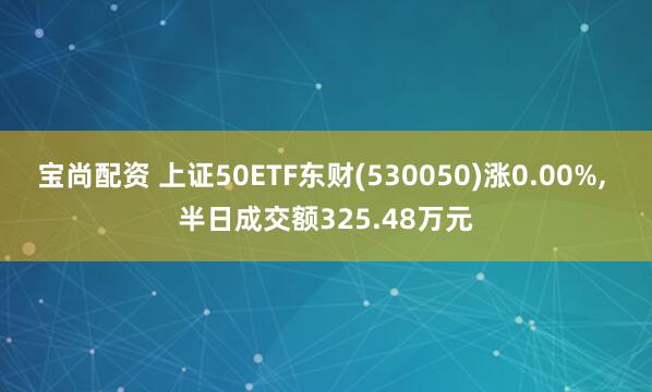 宝尚配资 上证50ETF东财(530050)涨0.00%, 半日成交额325.48万元