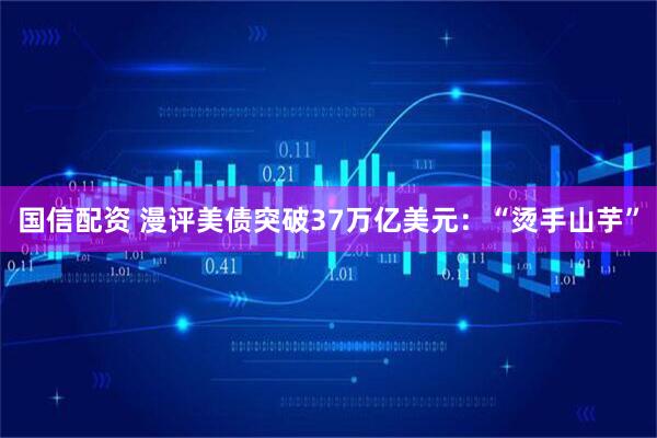 国信配资 漫评美债突破37万亿美元：“烫手山芋”