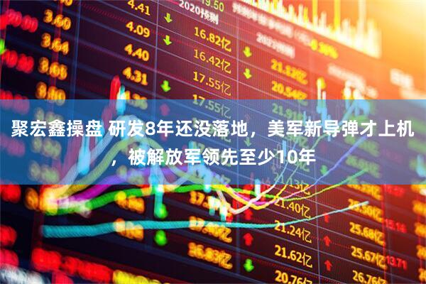 聚宏鑫操盘 研发8年还没落地，美军新导弹才上机，被解放军领先至少10年