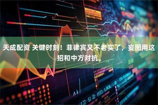 天成配资 关键时刻！菲律宾又不老实了，妄图用这招和中方对抗。