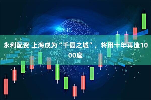 永利配资 上海成为“千园之城”，将用十年再造1000座
